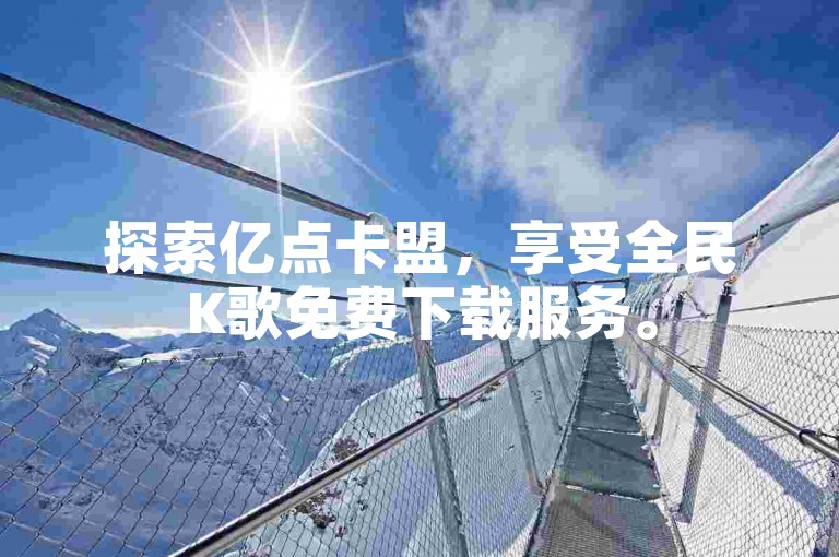 探索亿点卡盟，享受全民K歌免费下载服务。