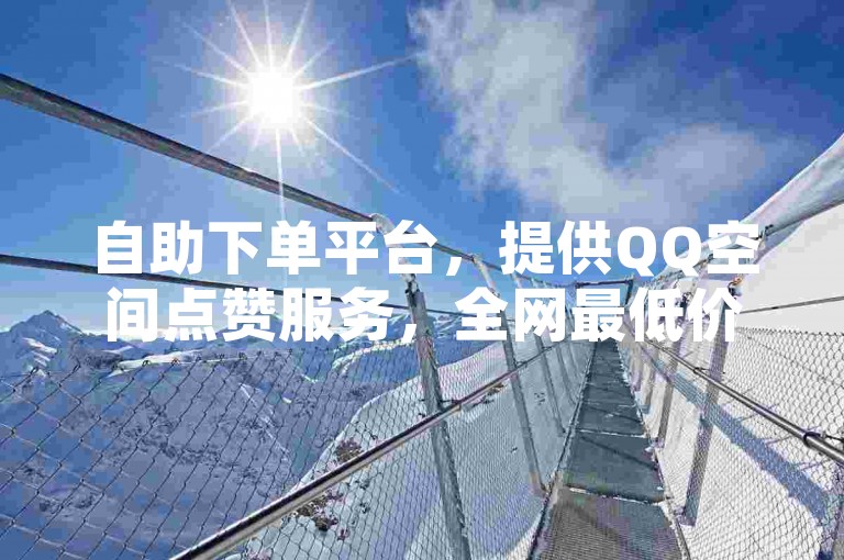 自助下单平台，提供QQ空间点赞服务，全网最低价。