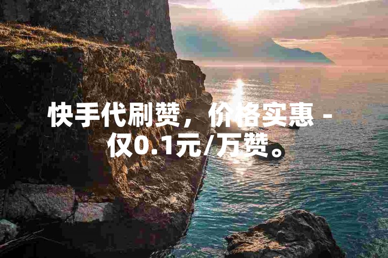 快手代刷赞，价格实惠 - 仅0.1元/万赞。