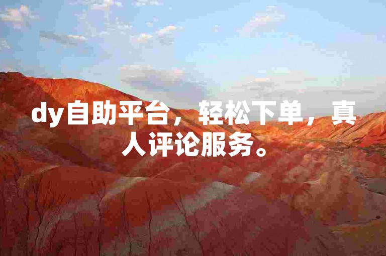 dy自助平台，轻松下单，真人评论服务。