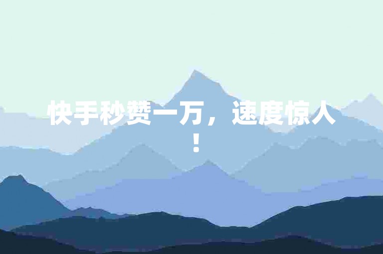 快手秒赞一万，速度惊人！