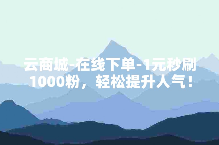 云商城-在线下单-1元秒刷1000粉，轻松提升人气！