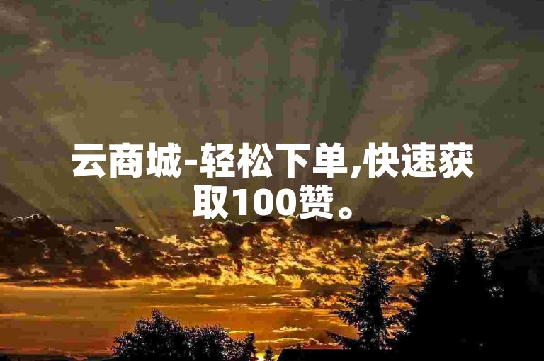 云商城-轻松下单,快速获取100赞。