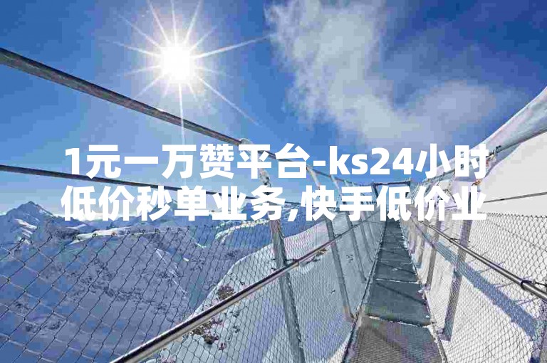 1元一万赞平台-ks24小时低价秒单业务,快手低价业务自助平台软件