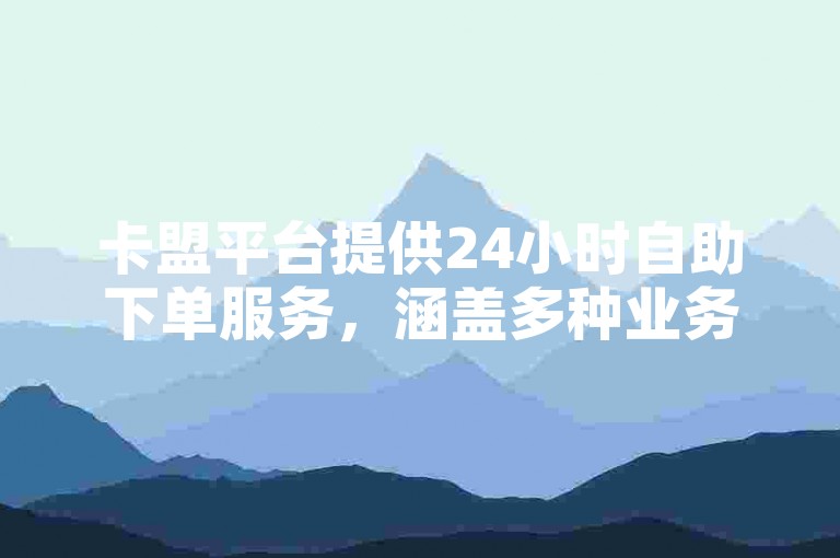 卡盟平台提供24小时自助下单服务，涵盖多种业务。