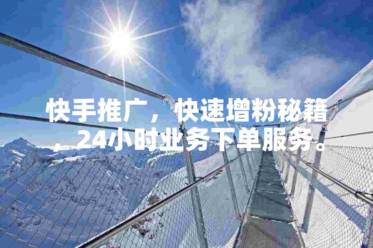 快手推广，快速增粉秘籍，24小时业务下单服务。