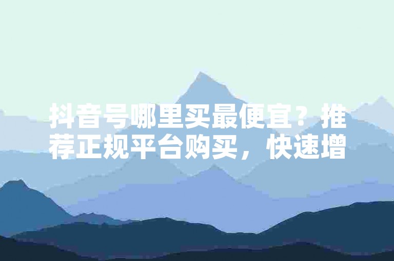 抖音号哪里买最便宜？推荐正规平台购买，快速增加粉丝技巧。