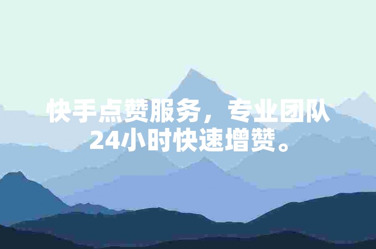 快手点赞服务，专业团队24小时快速增赞。