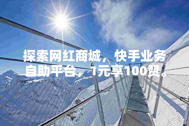探索网红商城，快手业务自助平台，1元享100赞。