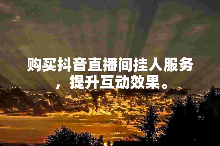 购买抖音直播间挂人服务，提升互动效果。