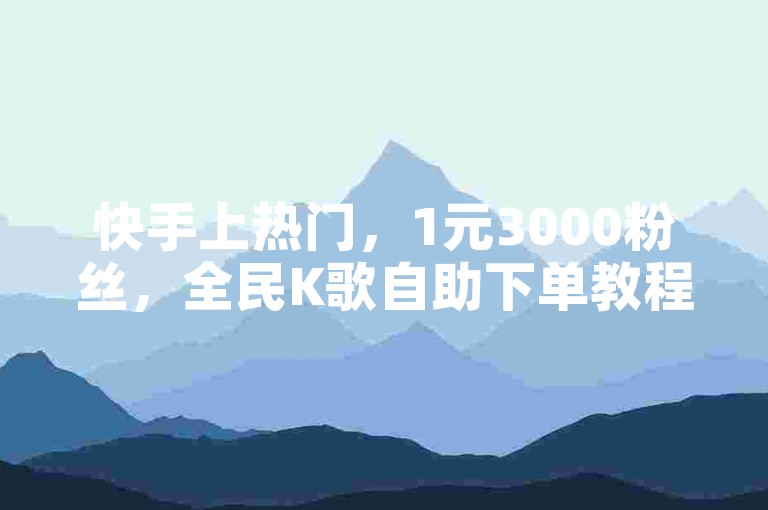 快手上热门，1元3000粉丝，全民K歌自助下单教程。