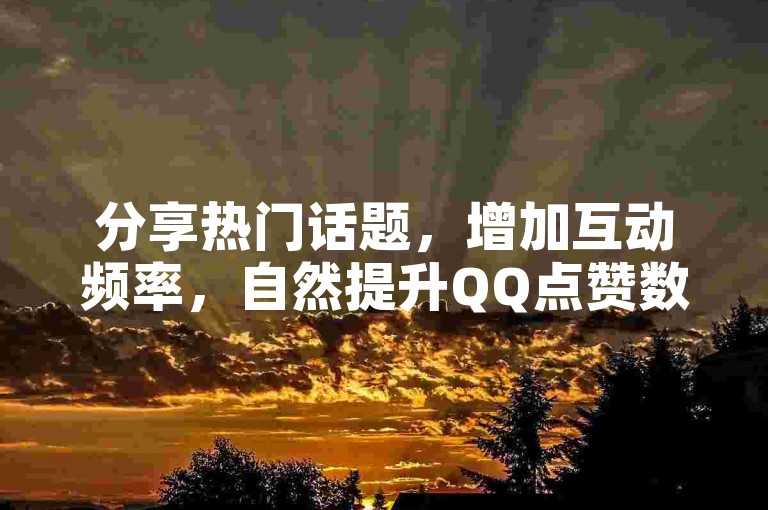 分享热门话题，增加互动频率，自然提升QQ点赞数。