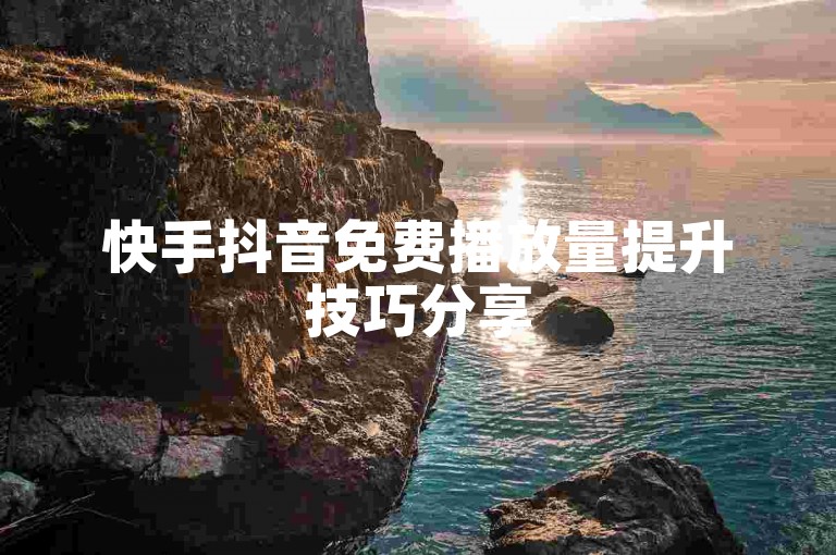 快手抖音免费播放量提升技巧分享