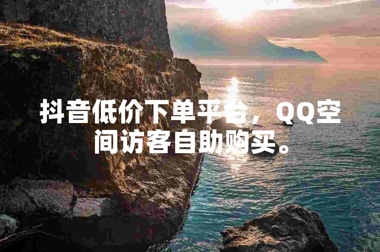 抖音低价下单平台，QQ空间访客自助购买。