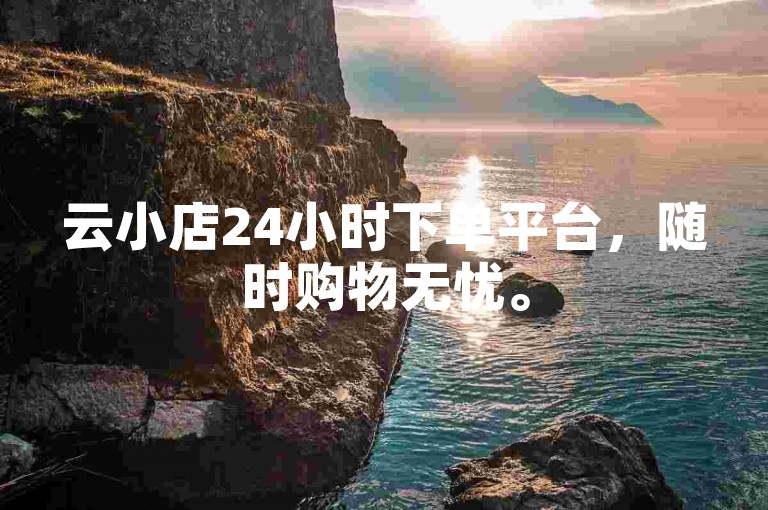 云小店24小时下单平台，随时购物无忧。