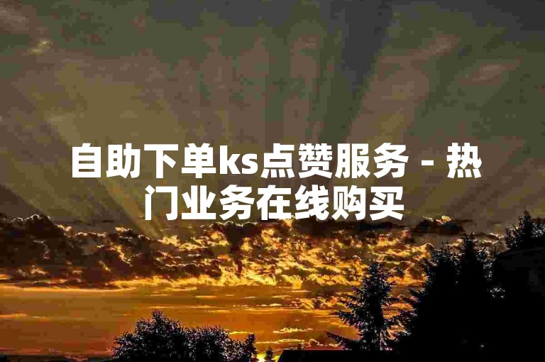 自助下单ks点赞服务 - 热门业务在线购买