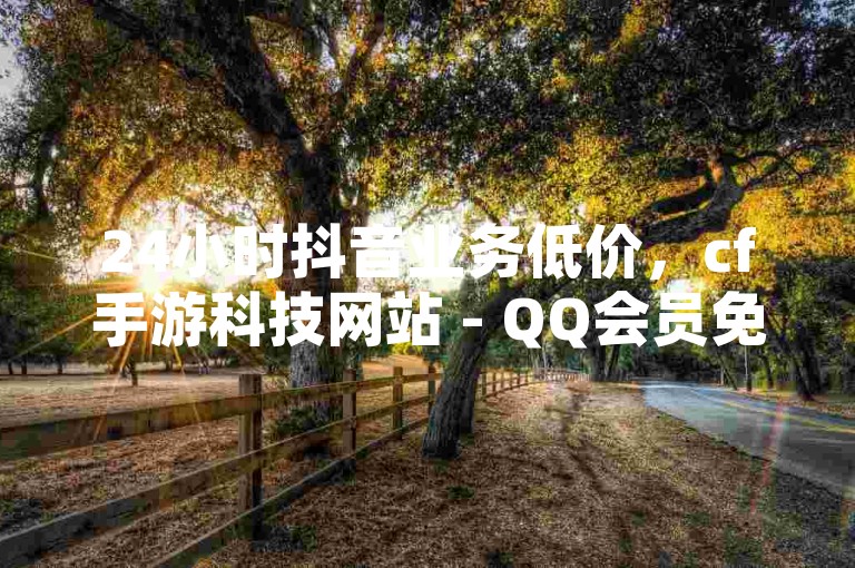 24小时抖音业务低价，cf手游科技网站 - QQ会员免费网 - QQ空间访客购买渠道。