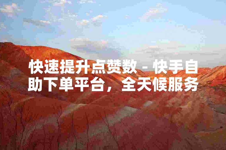 快速提升点赞数 - 快手自助下单平台，全天候服务。