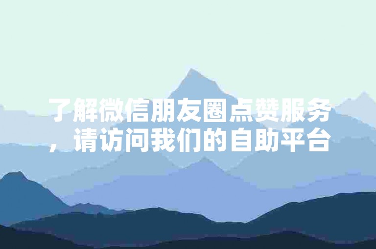 了解微信朋友圈点赞服务，请访问我们的自助平台。