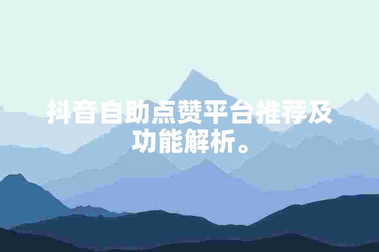 抖音自助点赞平台推荐及功能解析。