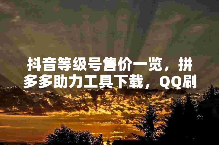 抖音等级号售价一览，拼多多助力工具下载，QQ刷访客软件免费使用。