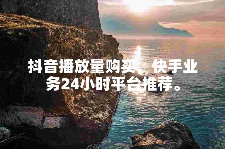 抖音播放量购买，快手业务24小时平台推荐。