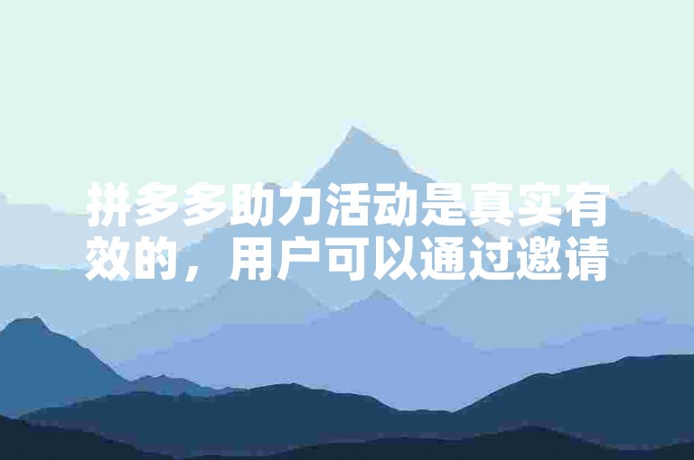 拼多多助力活动是真实有效的，用户可以通过邀请好友帮助完成购物任务或获取优惠券。