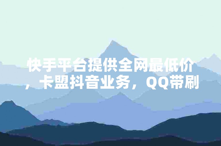 快手平台提供全网最低价，卡盟抖音业务，QQ带刷网卡盟。