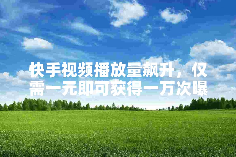 快手视频播放量飙升，仅需一元即可获得一万次曝光。