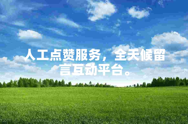 人工点赞服务，全天候留言互动平台。