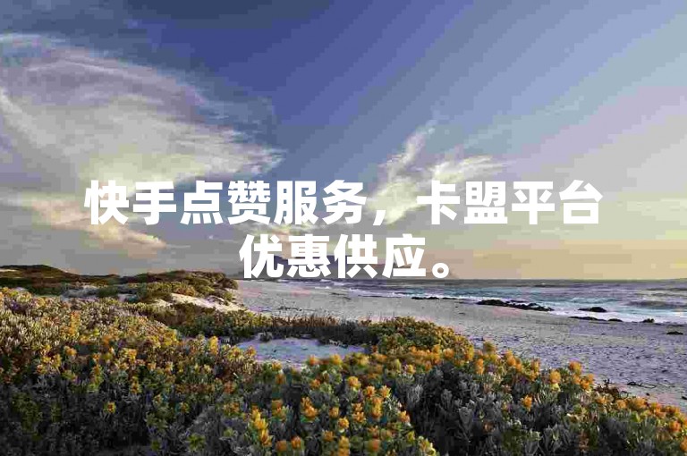 快手点赞服务，卡盟平台优惠供应。