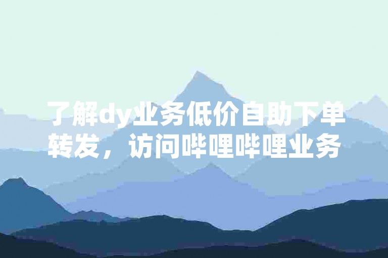 了解dy业务低价自助下单转发，访问哔哩哔哩业务自助平台。