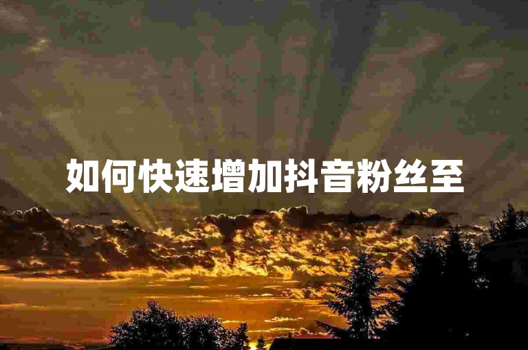 如何快速增加抖音粉丝至500人？24小时自助服务，随时办理。