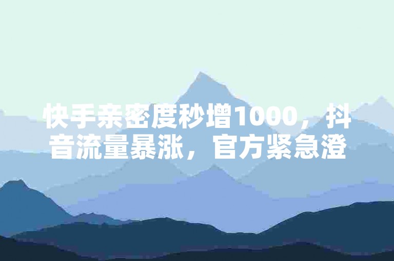 快手亲密度秒增1000，抖音流量暴涨，官方紧急澄清无此类服务！