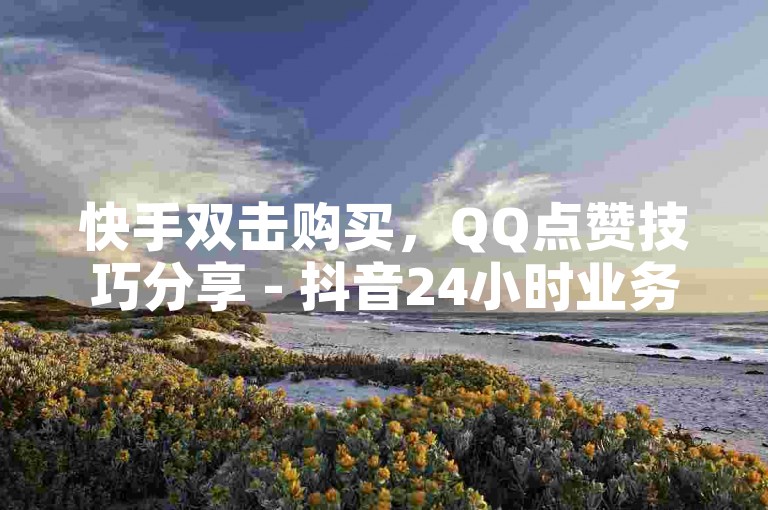 快手双击购买，QQ点赞技巧分享 - 抖音24小时业务平台。