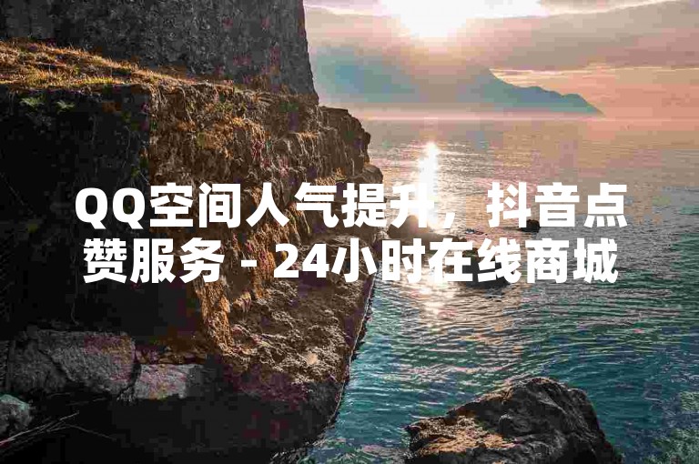 QQ空间人气提升，抖音点赞服务 - 24小时在线商城