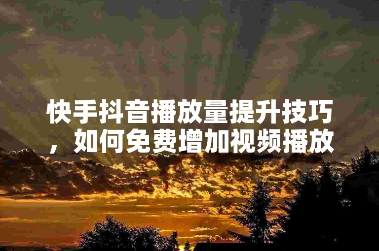 快手抖音播放量提升技巧，如何免费增加视频播放量？