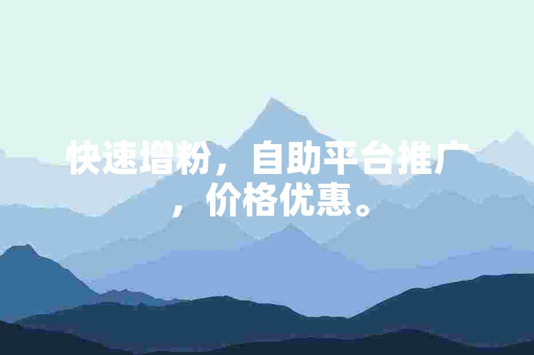 快速增粉，自助平台推广，价格优惠。