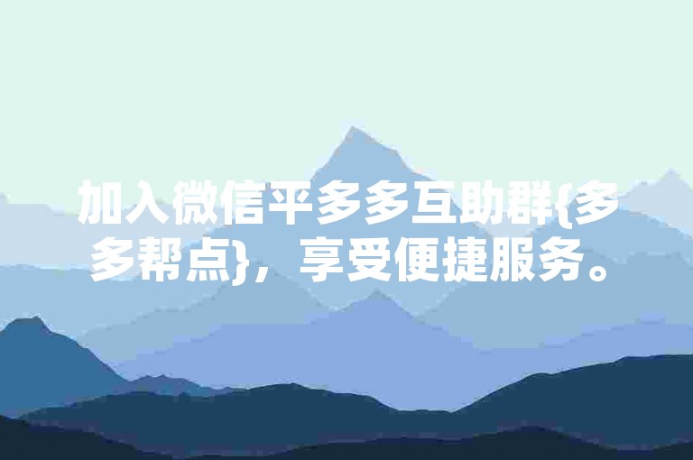 加入微信平多多互助群{多多帮点}，享受便捷服务。