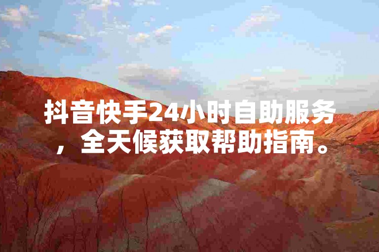 抖音快手24小时自助服务，全天候获取帮助指南。