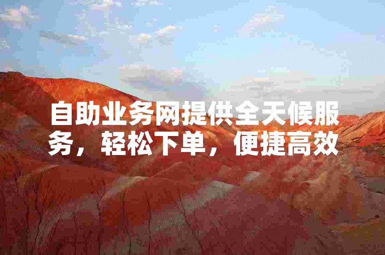 自助业务网提供全天候服务，轻松下单，便捷高效。