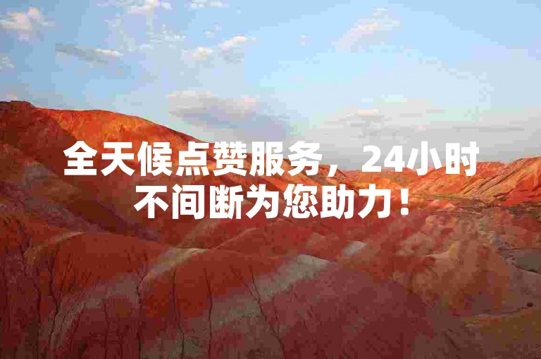 全天候点赞服务，24小时不间断为您助力！