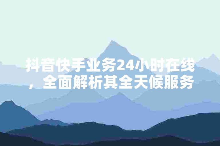 抖音快手业务24小时在线，全面解析其全天候服务。