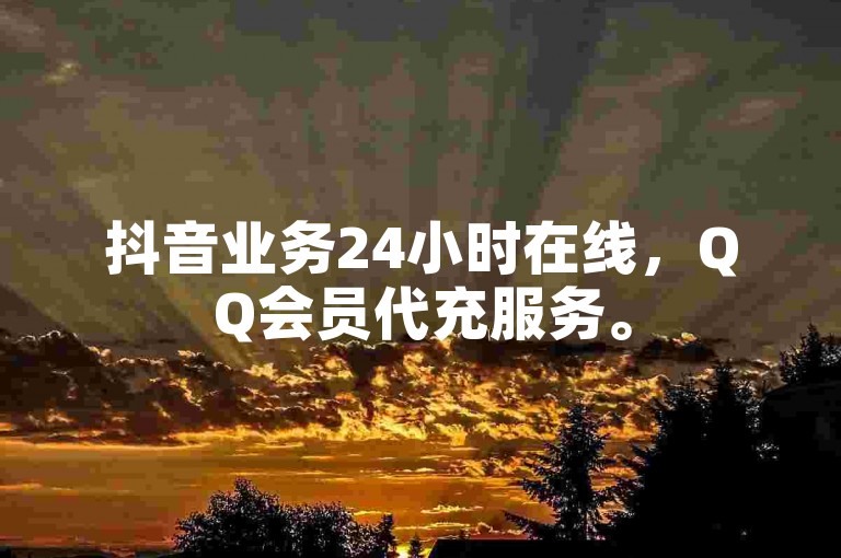 抖音业务24小时在线，QQ会员代充服务。