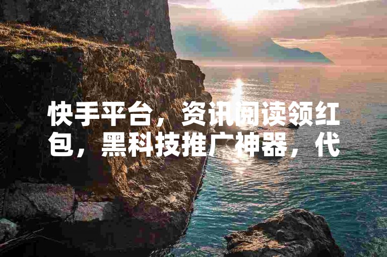 快手平台，资讯阅读领红包，黑科技推广神器，代挂服务。