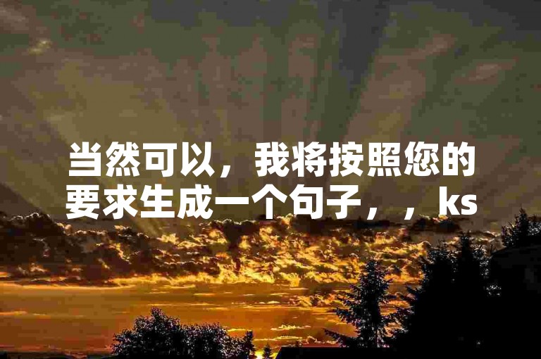 当然可以，我将按照您的要求生成一个句子，，ks赞自助下单平台24小时在线。