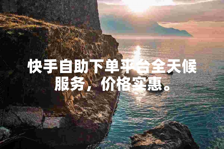 快手自助下单平台全天候服务，价格实惠。