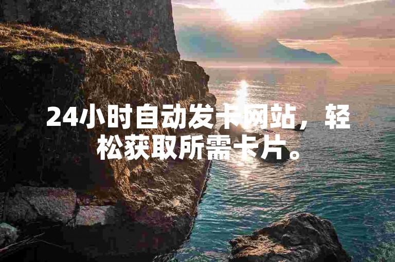 24小时自动发卡网站，轻松获取所需卡片。