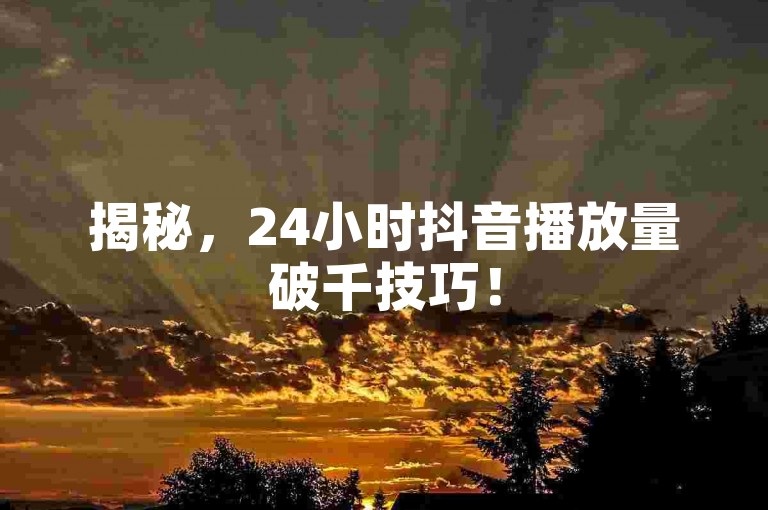 揭秘，24小时抖音播放量破千技巧！
