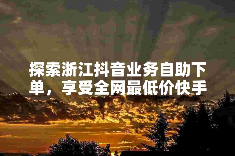 探索浙江抖音业务自助下单，享受全网最低价快手涨粉服务。